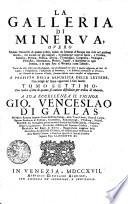 La Galleria di Minerva, overo notizie universali, di quanto e stato scritto da litterati di Europa non solo nel presente secolo ma ancora ne' gia trascorsi, in qualunque materia, sacra e profana, retorica, poetica, politica, istorica, geografica, cronologica, teologica, filosofica, matematica, medica, e legale, e finalmente in ogni scienza, e in ogni arte si mecanica, come liberale. Tratte da libri non solo stampati ma da stamparsi., ove oltre a quanto insegnano gli Atti di Lipsia, e d ́ Inghilterra, l ́Effemeride di Germania, la Bibliotheca Universale di Francia, ed i Giornali de litterati d ́Italia, saranno inserite nuove curiosita, ed insegnamenti, a profitto della republica delle lettere, con intagli de Rami oppoturni a suoi luochi.A sua eccelenza il signor Gio. Venceslao Di Gallas