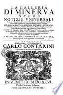 La Galleria di Minerva, overo notizie universali, di quanto e stato scritto da litterati di Europa non solo nel presente secolo ma ancora ne' gia trascorsi, in qualunque materia, sacra e profana, retorica, poetica, politica, istorica, geografica, cronologica, teologica, filosofica, matematica, medica, e legale, e finalmente in ogni scienza, e in ogni arte si mecanica, come liberale. Tratte da libri non solo stampati ma da stamparsi., ove oltre a quanto insegnano gli Atti di Lipsia, e d ́ Inghilterra, l ́Effemeride di Germania, la Bibliotheca Universale di Francia, ed i Giornali de litterati d ́Italia, saranno inserite nuove curiosita, ed insegnamenti, a profitto della republica delle lettere, con intagli de Rami oppoturni a suoi luochi. Consacrata all illustrisimo et eccellentissimo sig. Carolo Contarini