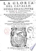 La gloria del cauallo. Opera dell'illustre s. Pasqual Caracciolo, diuisa in dieci libri: ne' quali, oltra gli ordini appartenenti alla caualleria, si descriuono tutti i particolari, che sono necessari nell'alleuare, custodire, maneggiare, & curar caualli; ..