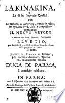 La Kinakina, e le di lei stupende qualita, con la maniera di servirsene, in tutte le febbri, per ogni sorte d'eta, sesso e complessione. aggiuntovi il nuovo metodo scuoperto dal famoso dottore Elvetio, per servirsi di quell'efficacissimo rimedio, senza nulla prendere per bocca. Il tutto portato dal francese in italiano, per commandamento espresso dal serenissimo signor Duca di Parma a beneficio pubblico