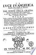 La luce euangelica esposta all'incredulità de' nouatori tratta dal fonte della gratia, secolo primo di Christo. In cui si vede l'infallibilità della Chiesa romana, l'auttorità di Pietro, e lo stabilimento delli suoi successori. Opera utilissima ... ad ogni sorte di persone ... ne' maneggi ... politici. Contiene molte ... materie ... e concetti ... Del padre d. Bartolomeo Ferro