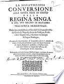 La marauigliosa conuersione alla santa fede di Cristo della regina Singa, e del suo regno di Matamba nell'Africa meridionale. Descritta con historico stile dal P.F. Francesco Maria Gioia da Napoli ... E cauata da vna relatione di la mandata dal P. F.Antonio da Gaeta ... Nella quale, oltre gli esempi d'historie sagre, e profane, si contengono ancora molti curiosi, e degni auuenimenti, con vn breue racconto nell'vltimo capitolo del Libro della vita e morte del medesimo padre