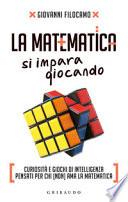 La matematica si impara giocando. Curiosità e giochi di intelligenza pensati per chi (non) ama la matematica