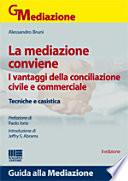 La mediazione conviene. I vantaggi della conciliazione civile e commerciale. Tecniche e casistica
