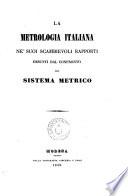 La metrologia italiana ne' suoi scambievoli rapporti desunti dal confronto col Sistema metrico