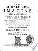 La miracolosa imagine della beatissima vergine Maria presso la città di Mondoui, adorata da tutte le nazioni, con impareggiabili encomi rinomata da più celebri autori: e col racconto di nuoui, e marauigliosi successi data vltimamente alle stampe dal reuerendo d. Francesco Antonio Porrone, monaco di S. Bernardo. Sotto i feliciss. auspici della stessa Reina de' cieli e delle reali altezze di Sauoia