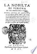 La nobiltà di Verona di Gio. Francesco Tinto; opera mista, et ampliata di varij honorati discorsi, historie, & trattati, così alla nobiltà publica pertinenti, come alla dechiaratione delle antichità, delle vecchie ragioni de' romani, & di tutte le sorti di colonie, di republiche, di regni, & di leggi, materie però tutte dal principal sogetto occasionate, & da quello dependenti
