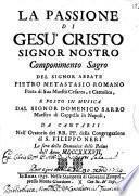 La Passione di Gesù Cristo Signor nostro componimento sagro del signor abbate Pietro Metastasio ... e posto in musica dal signor Domenico Sarro ... da cantarsi nell'Oratorio dei rr. pp. della Congregazione di S. Filippo Neri la sera della Domenica delle Palme dell'anno 1737