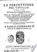 La perfettione del cauallo, libri tre di Francesco Liberati romano. Doue si tratta del mantenimento del cauallo, e dell'osseruationi circa la generatione, suoi mali, e cure di essi, buon gouerno della stalla, qualità delle razze antiche, e moderne, che sono in diuerse parti d'Italia, delli nomi, e loro merchi, e della natura ancora de' caualli stranieri. Et insieme dell'arte di caualcare di Senofonte, tradotto dal greco nel nostro idioma italiano. ..