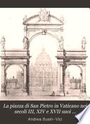 La piazza di San Pietro in Vaticano nei secoli III, XIV e XVII suoi miglioramenti, usi e dipendenze