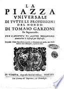 La piazza vniuersale di tutte le professioni del mondo. Di Tomaso Garzoni da Bagnacauallo. Con l'aggiunta di alcune bellissime annotationi à discorso per discorso