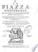 La piazza vniuersale di tutte le professioni del mondo, nuouamente ristampata, & posta in luce, da Thomaso Garzoni da Bagnacauallo. Coll'aggionta d'alcune bellissime annotationi a discorso per discorso. ..