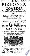 La pirlonea comedia fantastica, faceta, ridicola di Lazaro Agostin Cotta d'ameno nouarese. All'ill.mo signore, e padrone col.mo il signor D. Hortensio Cantone ..