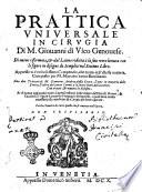 La prattica vniuersale in cirugia di m. Giouanni di Vico genouese. Di nuouo riformata, & dal latino ridotta à la sua vera lettura con le figure in disegno de semplici nel settimo libro. Appresso vi è vn bellissimo Compendio, che tratta dell'istessa materia, composto per m. Mariano Santo barolitano. Con due Trattati di m. Giouanni Andrea della Croce, ... Et di nuouo aggiuntiui molti capitoli, estratti dalle opere dell'eccell. ... Leonardo Fiorauanti bolognese, ... Con la tauola di tutto quello che si contiene nell'opera