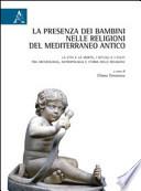 La presenza dei bambini nelle religioni del Mediterraneo antico. La vita e la morte, i rituali e i culti tra archeologia, antropologia e storia delle religioni