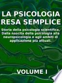 LA PSICOLOGIA RESA SEMPLICE - VOL 1 - Storia della psicologia scientifica. Dalla nascita della psicologia alla neuropsicologia e agli ambiti di applicazione più attuali.