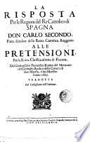 La Risposta per le ragioni del re cattolico di Spagna don Carlo secondo, fatta d'ordine della reina cattolica reggente alle pretensioni, per la reina christianissima di Francia, dal dottor don Francesco Ramos del Manzano del consiglio reale, e della camera di sua maestà, e suo maestro l'anno 1667. Tradotta dal castigliano nell'italiano