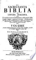 La sacro-santa Biblia in lingua italiana. Cioe Il vecchio e nuovo Testamento nella purita della lingua volgare, moderna e corretta, corrispondente per tutto al testo fondamentale vero, ... volume a tutti i desiderosi della loro propria salute utilissimo, arricchito d'ardentissimi sospiri a Dio, quasi per ogni capitolo. Da Mattia d'Erberg, ..
