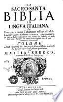La sacro-santa Biblia in lingua italiana. Cioè Il vecchio e nuovo Testamento nella purità della lingua volgare, moderna e corretta, corrispondente per tutto al testo fondamentale vero, ... volume ... arricchito d'ardentissimi sospirii a Dio ... Da Mattia d'Erberg, cultore delle sacre lettere