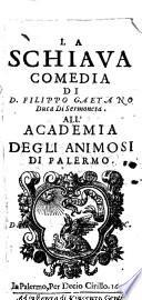 La schiaua comedia di d. Filippo Gaetano duca di Sermoneta. All'Academia degli animosi di Palermo