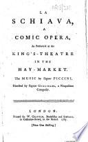 La Schiava, a comic opera, as perform'd at the King's-Theatre ... The music by Signor Piccini, etc. Ital. & Eng