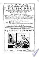 La Scuola del gran maestro di spirito S. Filippo Neri, nella quale co'fatti, e co'detti del medesimo Santo, e di alcune suoi discepoli s'insegnano le pratiche della vita spirituale ad ogni stato di persone. In cinque libri, etc