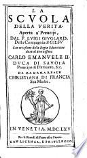 La scuola della verita. Aperta a' prencipi, dal p. Luigi Giuglaris, della Compagnia di Giesù con occasione della regia educatione data al serenissimo Carlo Emanuele 2. duca di Sauoia prencipe di Piemonte, &c. da Madama reale Christiana di Francia sua madre