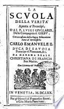 La scuola della verita' aperta a' prencipi, dal P. Luigi Giuglaris, della Compagnia di Giesu', in occasione della regia educatione data al serenissimo Carlo Emanuele 2. duca di Sauoia prencipe di Piemonte, ..