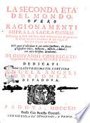 La seconda età del mondo, overo Ragionamenti sopra la sacra Genesi dall'uscita di Noè dall'arca dopò il diluvio fino alla partenza di Abrahamo dalla Chaldea: & alla fugga di Lot suo nipote da Sodoma. Nelli quali si riferiscono le più celebri questioni, che fanno gl' espositori, historiche, mistiche, e morali; con altre bellissime eruditioni. Di Giovanni Chiericato preposto del titolo della SS. Trinità di Padova. Dedicati all' illustrissima sig. contessa Angela Angeli Borromea di Padova