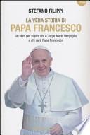 La vera storia di Papa Francesco. Un libro per capire chi è Jorge Mario Bergoglio e chi sarà Papa Francesco