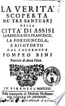La verita' scoperta ne' tre santuarj della citta' di Assisi la basilica di S. Francesco, la Porziuncola e Rivotorto dal sacerdote Pompeo Bini patrizio di detta città