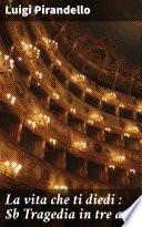 La vita che ti diedi : Tragedia in tre atti