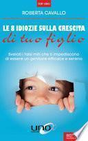 Le 8 idiozie sulla crescita di tuo figlio. Svelati i falsi miti che ti impediscono di essere un genitore efficace e sereno. Ediz. ampliata