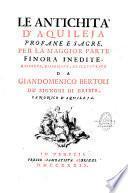 Le Antichità d'Aquileja, profane e sacre, per la maggior parte finora inedite, raccolte, disegnate, ed illustrate da Giandomenico Bertoli de' signori di Bribir, canonico d''Aquileja