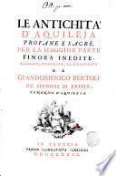 Le antichita' d'Aquileja profane e sacre, per la maggior parte finora inedite, raccolte, disegnate, ed illustrate da Giandomenico Bertoli de' signori di Bribir, canonico d'Aquileja