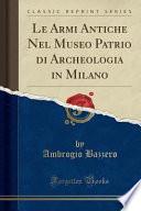 Le Armi Antiche Nel Museo Patrio di Archeologia in Milano (Classic Reprint)