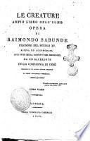 Le Creature ampio libro dell'uomo opera di Raimondo Sabunde filosofo del secolo 15. rifusa ed accomodata agli studi della gioventù del secolo 19. da un sacerdote della Compagnia di Gesù arricchita in questa quinta edizione di nuove aggiunte e correzioni. Libro primo