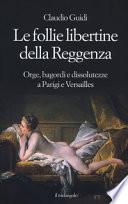 Le follie libertine della Reggenza. Orge, bagordi e dissolutezze a Parigi e Versailles