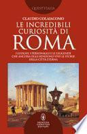 Le incredibili curiosità di Roma. I luoghi, i personaggi e le leggende che ancora oggi rendono vive le storie della Città Eterna Roma