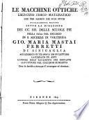 Le macchine ottiche. Esercizio fisico-matematico che per saggio dei suoi studj pubblicamente propone sotto la direzione dei Cc. Rr. delle scuole pie nella Sala del Collegio di S. Michele di Volterra Gio. Maria Mastai Ferretti di Sinigaglia, accademico in filosofia ed in lettere, candidato in arti, console dell'Accademia dei costanti, convittore nel collegio suddetto. Data la facolta a chiunque d'interrogare ed obiettare
