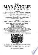 Le marauiglie dell'arte, ouero Le vite de gl'illustri pittori veneti, e dello Stato. Oue sono raccolte le opere insigni, i costumi, & i ritratti loro. Con la narratione delle historie, delle fauole, e delle moralità da quell