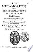 Le metamorfosi, ouero trasformationi del virtuoso. Libri quattro. Nelle quali si contengono gli amori di Clori, & Acrisio. Spiegate con molta moralità, sentenze, concetti, & auertimenti piaceuoli. Di Lorenzo Selua Marcellino Pistolese