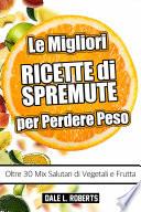 Le Migliori Ricette di Spremute per Perdere Peso, Oltre 30 Mix Salutari di Vegetali e Frutta