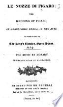Le Nozze di Figaro; The Wedding of Figaro. An heroi-comic opera, in two acts [by L. da Ponte, founded on the comedy of P. A. Caron de Beaumarchais], as performed at the King's Theatre ... The translation by W. J. Walter. Ital. & Eng