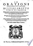 Le orationi volgari, et latine di Luigi Grotto cieco di Hadria da lui medesimo recitate in diuersi tempi, in diuersi luoghi, e in diuerse occasioni, parte stampate, e ristampate altre volte ad una, ad una, e parte non mai piu venute in luce. Et hora dall'autore istesso ricorrette, ageuolate con gli argomenti, distinte con le annotationi nel margine, e tutte insieme con l'ordine de tempi raccolte in un sol volume ..