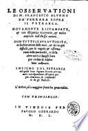 Le osseruationi di m. Francesco Alunno da Ferrara sopra il Petrarca. Nouamente ristampate, & con diligenza ricorrette, & molto ampliate dall'istesso autore. Con tutte le sue autorita, et dechiarationi delle uoci, & de luoghi difficili, con le regole, & osseruationi delle particelle, et delle altre uoci a i luoghi loro per ordine di alphabeto collocate. Insieme col Petrarca nel quale sono segnate le carte per numeri corrispondenti all'opera per piu chiarezza, & commodità de gli studiosi ..