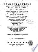 Le osseruationi di m. Francesco Alunno da Ferrara sopra il Petrarca. Nouamente ristampate, & con diligenza ricorrette, & molto ampliate dall'istesso autore. Con tutte le sue autorita, et dechiarationi delle uoci, & de luoghi difficili, con le regole, & osseruationi delle particelle, et delle altre uoci a i luoghi loro per ordine di alphabeto collocate. Insieme col Petrarca nel quale sono segnate le carte per numeri corrispondenti all'opera per piu chiarezza, & commodità de gli studiosi ..
