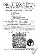Le poesie spirituali del B. Iacopone da Todi frate minore accresciute di molti altri suoi cantici nouamente ritrouati, che non erano venuti in luce; & distinti in 7. libri, che sono; le Satire i Cantici morali le Ode gli Inni penitentiali la Teorica del diuino amore i Cantici amatorij et per vltimo i suoi secreti Spirituali. Con le scolie, et annotationi di Fra Francesco Tresatti da Lugnano, minor osseruante della prouincia di S. Francesco ...