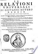 Le relationi vniuersali di Giouanni Botero benese, diuise in sette parti. Alle quali vi sono aggiunte nuouamente i Capitani dell'istesso auttore, con le Relationi di Spagna; del Stato della Chiesa, & di Sauoia. Nella prima parte, si contiene la descrittione dell'Europa, dell'Asia, e dell'Africa ... Nella seconda, si dà contezza de' maggiori prencipi del mondo ... Nella terza, si tratta ancor de' popoli d'ogni credenza ... Nella quarta, si tratta delle superstitioni in che viueuano già le genti del Mondo nuouo ..