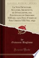 Le Vite De'pittori, Scultori, Architetti, ed Intagliatori, dal Pontificato di Gregorio XIII del 1572 Fino A'tempi di Papa Urbano VIII Nel 1642 (Classic Reprint)